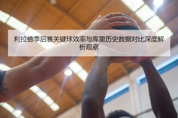 利拉德季后赛关键球效率与库里历史数据对比深度解析观察