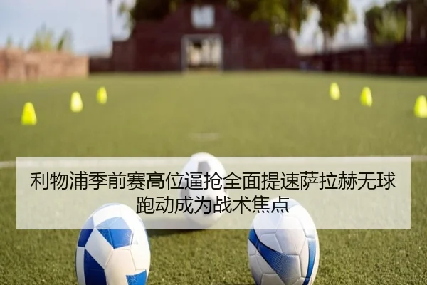 利物浦季前赛高位逼抢全面提速萨拉赫无球跑动成为战术焦点