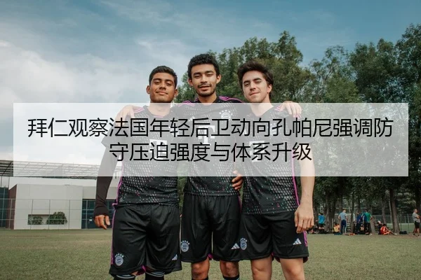 拜仁观察法国年轻后卫动向孔帕尼强调防守压迫强度与体系升级