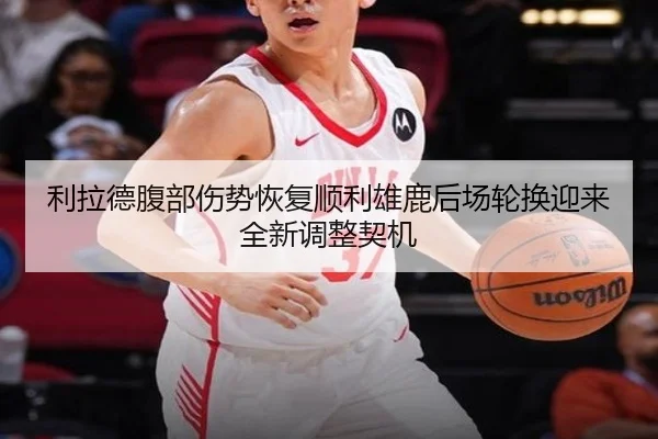 利拉德腹部伤势恢复顺利雄鹿后场轮换迎来全新调整契机